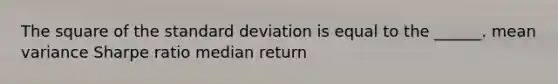 The square of the standard deviation is equal to the ______. mean variance Sharpe ratio median return