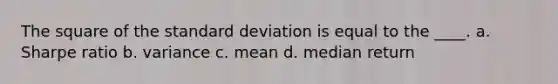 The square of the standard deviation is equal to the ____. a. Sharpe ratio b. variance c. mean d. median return