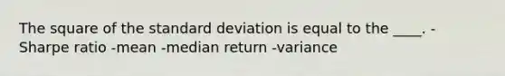 The square of the standard deviation is equal to the ____. -Sharpe ratio -mean -median return -variance