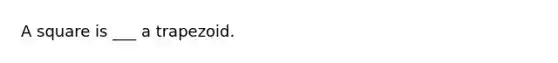A square is ___ a trapezoid.