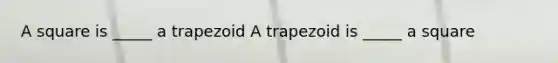 A square is _____ a trapezoid A trapezoid is _____ a square