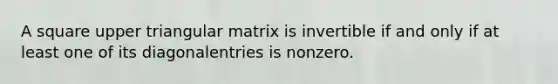 A square upper triangular matrix is invertible if and only if at least one of its diagonalentries is nonzero.