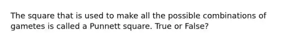 The square that is used to make all the possible combinations of gametes is called a Punnett square. True or False?