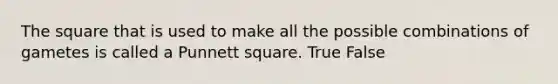 The square that is used to make all the possible combinations of gametes is called a Punnett square. True False