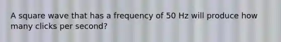 A square wave that has a frequency of 50 Hz will produce how many clicks per second?