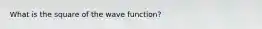 What is the square of the wave function?