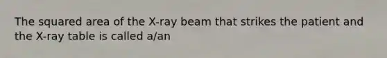 The squared area of the X-ray beam that strikes the patient and the X-ray table is called a/an