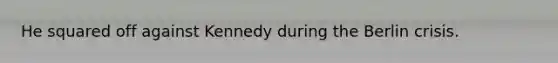 He squared off against Kennedy during the Berlin crisis.