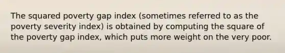 The squared poverty gap index (sometimes referred to as the poverty severity index) is obtained by computing the square of the poverty gap index, which puts more weight on the very poor.