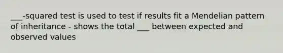 ___-squared test is used to test if results fit a Mendelian pattern of inheritance - shows the total ___ between expected and observed values