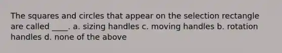 The squares and circles that appear on the selection rectangle are called ____. a. sizing handles c. moving handles b. rotation handles d. none of the above