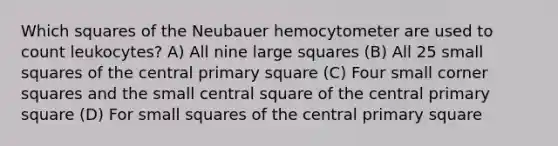 Which squares of the Neubauer hemocytometer are used to count leukocytes? A) All nine large squares (B) All 25 small squares of the central primary square (C) Four small corner squares and the small central square of the central primary square (D) For small squares of the central primary square