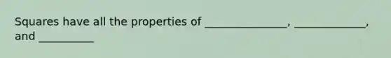 Squares have all the properties of _______________, _____________, and __________