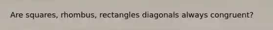 Are squares, rhombus, rectangles diagonals always congruent?