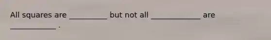 All squares are __________ but not all _____________ are ____________ .