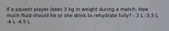 If a squash player loses 3 kg in weight during a match, how much fluid should he or she drink to rehydrate fully? - 3 L -3.5 L -4 L -4.5 L