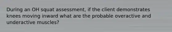 During an OH squat assessment, if the client demonstrates knees moving inward what are the probable overactive and underactive muscles?