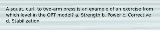 A squat, curl, to two-arm press is an example of an exercise from which level in the OPT model? a. Strength b. Power c. Corrective d. Stabilization