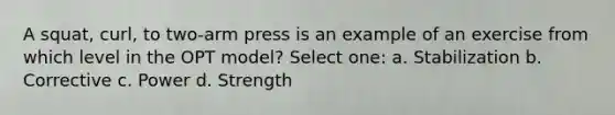 A squat, curl, to two-arm press is an example of an exercise from which level in the OPT model? Select one: a. Stabilization b. Corrective c. Power d. Strength