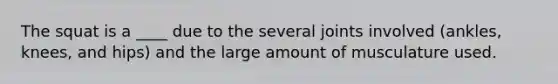 The squat is a ____ due to the several joints involved (ankles, knees, and hips) and the large amount of musculature used.