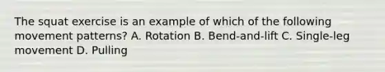 The squat exercise is an example of which of the following movement patterns? A. Rotation B. Bend-and-lift C. Single-leg movement D. Pulling