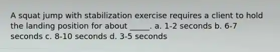 A squat jump with stabilization exercise requires a client to hold the landing position for about _____. a. 1-2 seconds b. 6-7 seconds c. 8-10 seconds d. 3-5 seconds