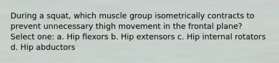 During a squat, which muscle group isometrically contracts to prevent unnecessary thigh movement in the frontal plane? Select one: a. Hip flexors b. Hip extensors c. Hip internal rotators d. Hip abductors