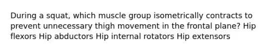 During a squat, which muscle group isometrically contracts to prevent unnecessary thigh movement in the frontal plane? Hip flexors Hip abductors Hip internal rotators Hip extensors