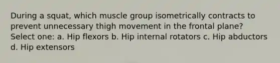 During a squat, which muscle group isometrically contracts to prevent unnecessary thigh movement in the frontal plane? Select one: a. Hip flexors b. Hip internal rotators c. Hip abductors d. Hip extensors