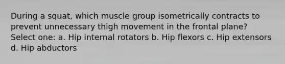 During a squat, which muscle group isometrically contracts to prevent unnecessary thigh movement in the frontal plane? Select one: a. Hip internal rotators b. Hip flexors c. Hip extensors d. Hip abductors