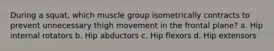 During a squat, which muscle group isometrically contracts to prevent unnecessary thigh movement in the frontal plane? a. Hip internal rotators b. Hip abductors c. Hip flexors d. Hip extensors