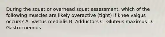 During the squat or overhead squat assessment, which of the following muscles are likely overactive (tight) if knee valgus occurs? A. Vastus medialis B. Adductors C. Gluteus maximus D. Gastrocnemius