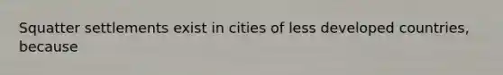 Squatter settlements exist in cities of less developed countries, because