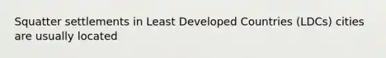 Squatter settlements in Least Developed Countries (LDCs) cities are usually located