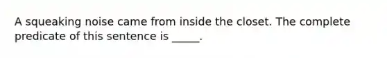 A squeaking noise came from inside the closet. The complete predicate of this sentence is _____.