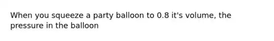 When you squeeze a party balloon to 0.8 it's volume, the pressure in the balloon