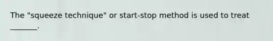 The "squeeze technique" or start-stop method is used to treat _______.