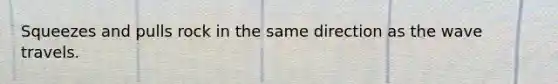 Squeezes and pulls rock in the same direction as the wave travels.