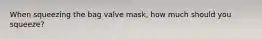 When squeezing the bag valve mask, how much should you squeeze?