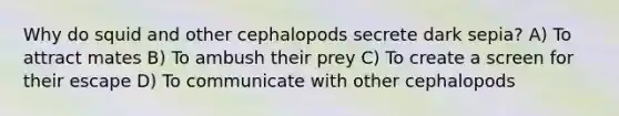 Why do squid and other cephalopods secrete dark sepia? A) To attract mates B) To ambush their prey C) To create a screen for their escape D) To communicate with other cephalopods