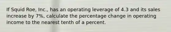 If Squid Roe, Inc., has an operating leverage of 4.3 and its sales increase by 7%, calculate the percentage change in operating income to the nearest tenth of a percent.