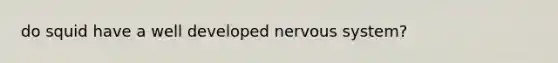 do squid have a well developed <a href='https://www.questionai.com/knowledge/kThdVqrsqy-nervous-system' class='anchor-knowledge'>nervous system</a>?