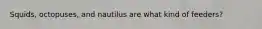 Squids, octopuses, and nautilus are what kind of feeders?