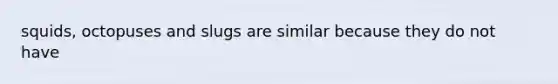 squids, octopuses and slugs are similar because they do not have