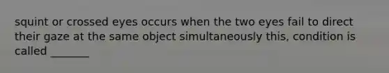 squint or crossed eyes occurs when the two eyes fail to direct their gaze at the same object simultaneously this, condition is called _______