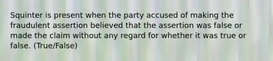 Squinter is present when the party accused of making the fraudulent assertion believed that the assertion was false or made the claim without any regard for whether it was true or false. (True/False)