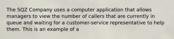 The SQZ Company uses a computer application that allows managers to view the number of callers that are currently in queue and waiting for a customer-service representative to help them. This is an example of a