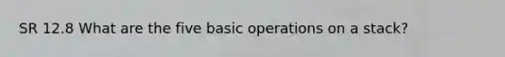 SR 12.8 What are the five basic operations on a stack?