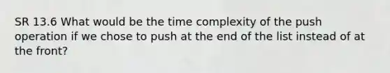 SR 13.6 What would be the time complexity of the push operation if we chose to push at the end of the list instead of at the front?