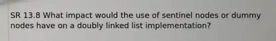 SR 13.8 What impact would the use of sentinel nodes or dummy nodes have on a doubly linked list implementation?